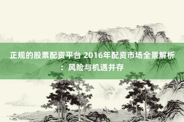 正规的股票配资平台 2016年配资市场全景解析：风险与机遇并存