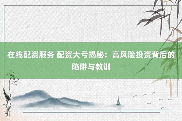 在线配资服务 配资大亏揭秘：高风险投资背后的陷阱与教训