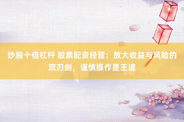 炒股十倍杠杆 股票配资经营：放大收益与风险的双刃剑，谨慎操作是王道