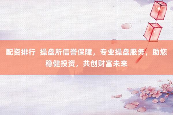 配资排行  操盘所信誉保障，专业操盘服务，助您稳健投资，共创财富未来