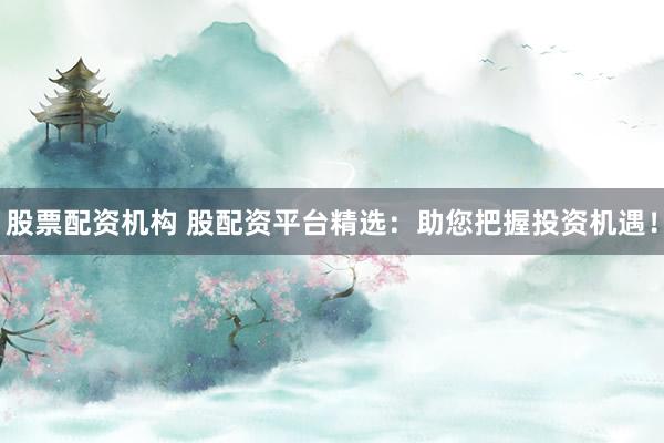 股票配资机构 股配资平台精选：助您把握投资机遇！