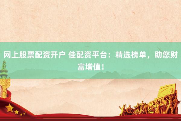 网上股票配资开户 佳配资平台：精选榜单，助您财富增值！