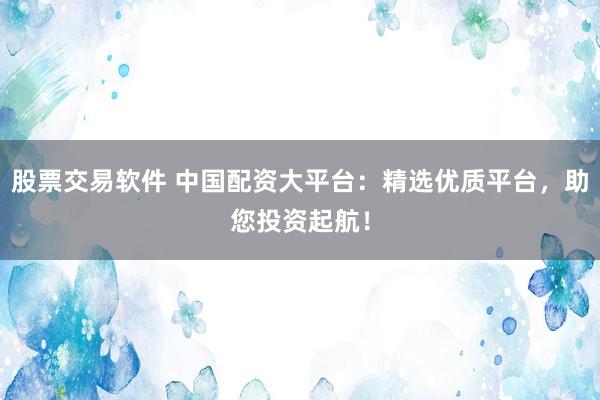 股票交易软件 中国配资大平台：精选优质平台，助您投资起航！