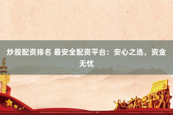 炒股配资排名 最安全配资平台：安心之选，资金无忧