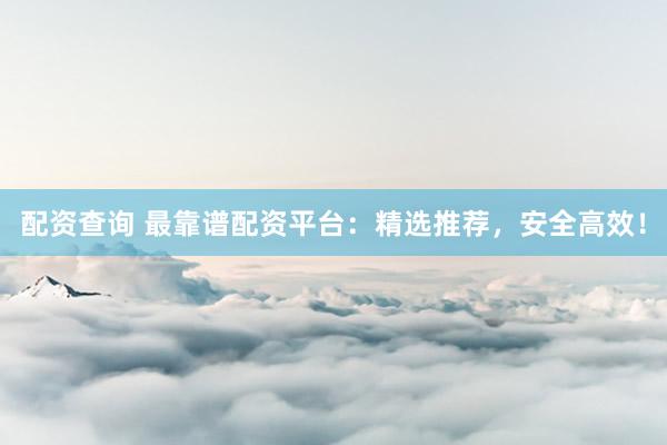 配资查询 最靠谱配资平台：精选推荐，安全高效！