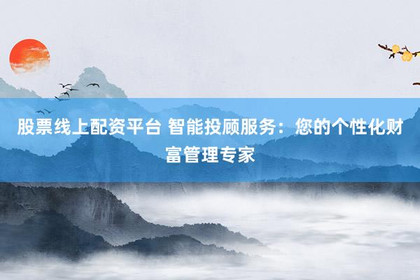 股票线上配资平台 智能投顾服务：您的个性化财富管理专家