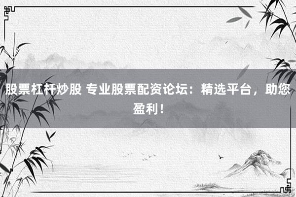 股票杠杆炒股 专业股票配资论坛：精选平台，助您盈利！
