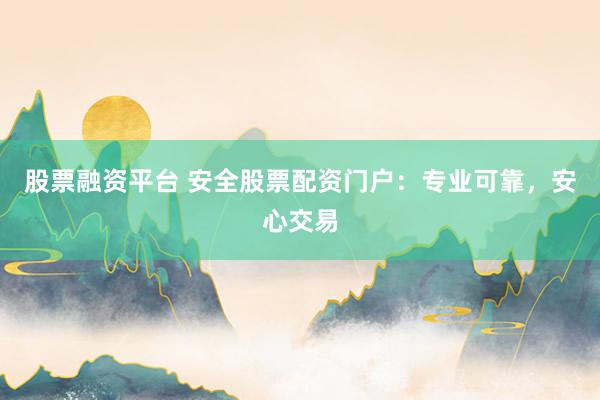 股票融资平台 安全股票配资门户：专业可靠，安心交易