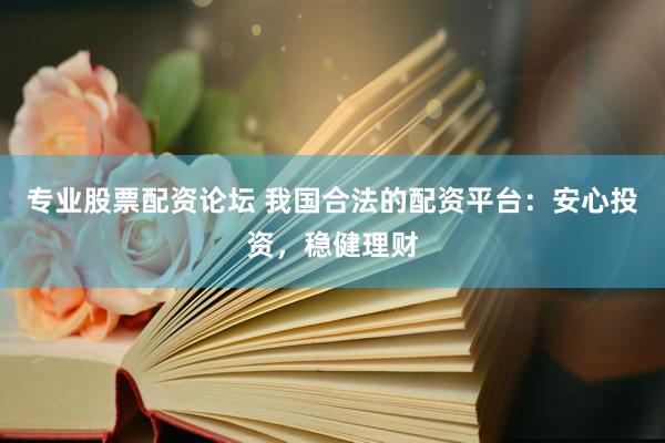 专业股票配资论坛 我国合法的配资平台：安心投资，稳健理财
