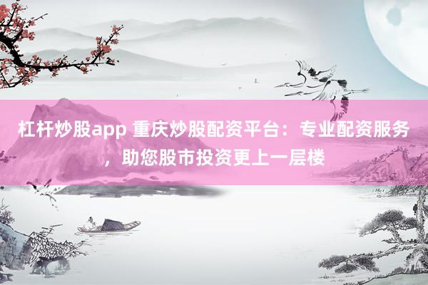 杠杆炒股app 重庆炒股配资平台：专业配资服务，助您股市投资更上一层楼