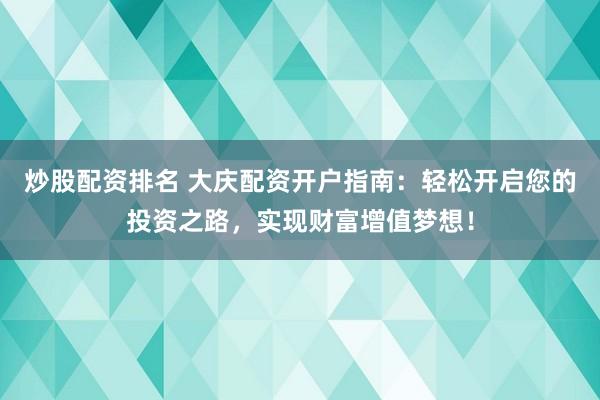 炒股配资排名 大庆配资开户指南：轻松开启您的投资之路，实现财富增值梦想！