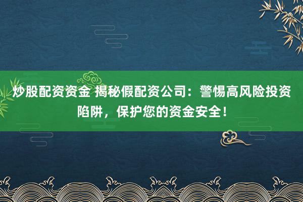 炒股配资资金 揭秘假配资公司：警惕高风险投资陷阱，保护您的资金安全！