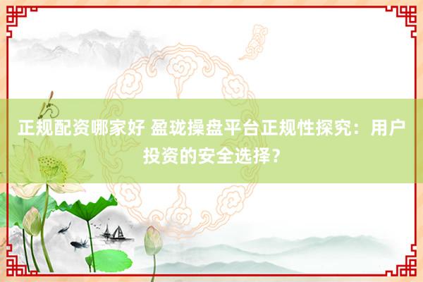 正规配资哪家好 盈珑操盘平台正规性探究：用户投资的安全选择？