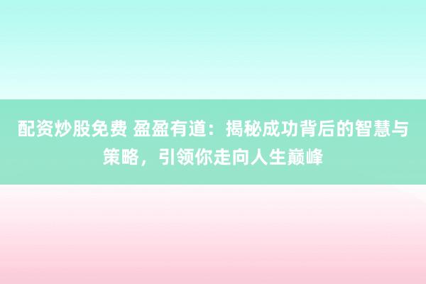 配资炒股免费 盈盈有道:揭秘成功背后的智慧与策略,引领你走向人生巅峰