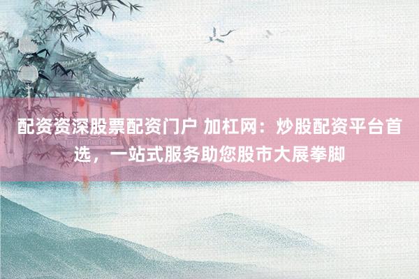 配资资深股票配资门户 加杠网：炒股配资平台首选，一站式服务助您股市大展拳脚