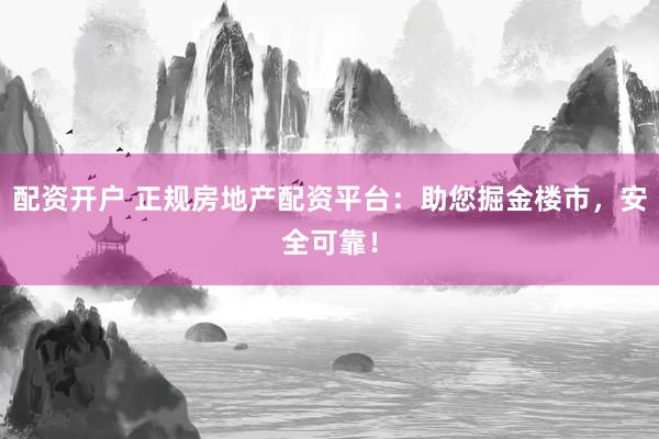 配资开户 正规房地产配资平台：助您掘金楼市，安全可靠！
