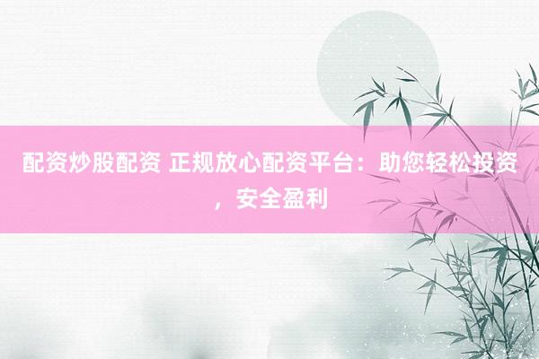 配资炒股配资 正规放心配资平台：助您轻松投资，安全盈利