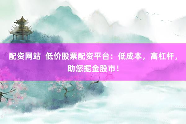 配资网站 低价股票配资平台:低成本,高杠杆,助您掘金股市!