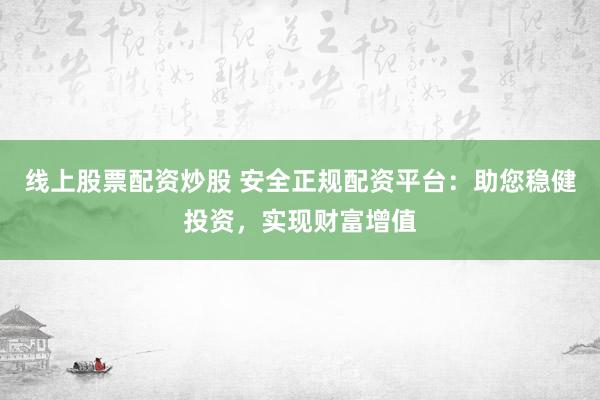 线上股票配资炒股 安全正规配资平台：助您稳健投资，实现财富增值