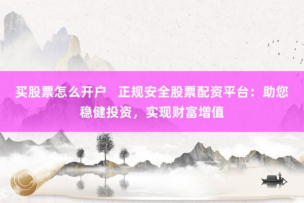买股票怎么开户   正规安全股票配资平台：助您稳健投资，实现财富增值
