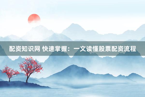 配资知识网 快速掌握：一文读懂股票配资流程