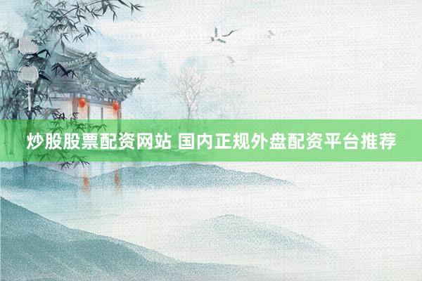 炒股股票配资网站 国内正规外盘配资平台推荐