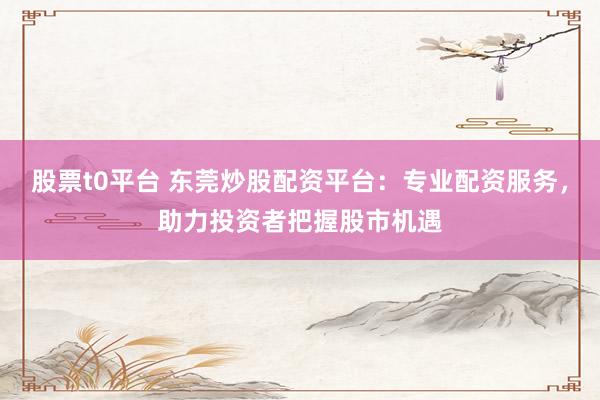 股票t0平台 东莞炒股配资平台：专业配资服务，助力投资者把握股市机遇