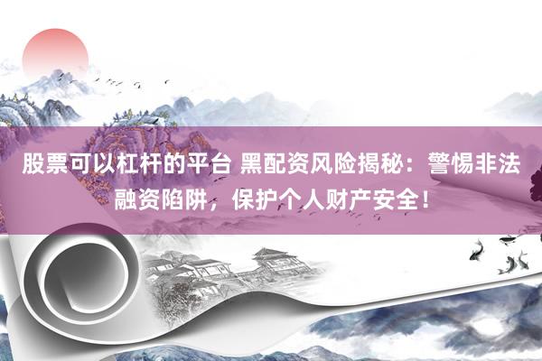 股票可以杠杆的平台 黑配资风险揭秘：警惕非法融资陷阱，保护个人财产安全！