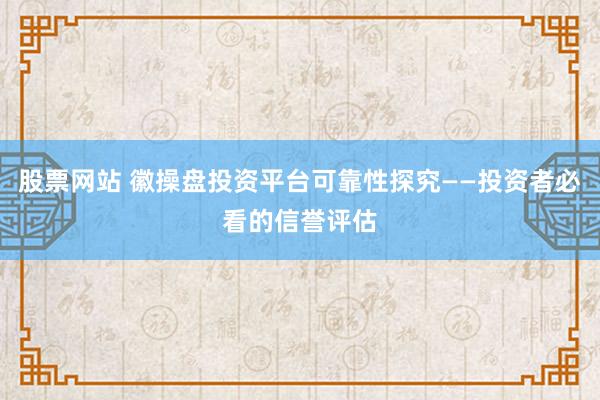 股票网站 徽操盘投资平台可靠性探究——投资者必看的信誉评估