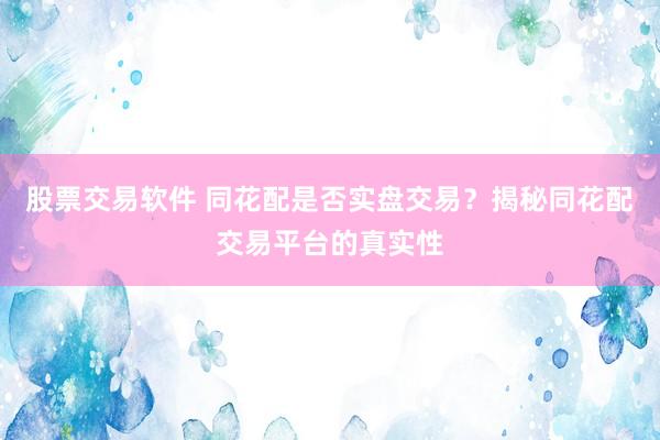 股票交易软件 同花配是否实盘交易？揭秘同花配交易平台的真实性