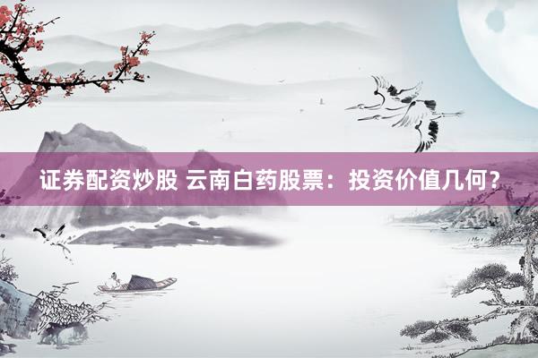 证券配资炒股 云南白药股票：投资价值几何？
