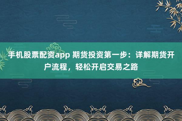 手机股票配资app 期货投资第一步：详解期货开户流程，轻松开启交易之路