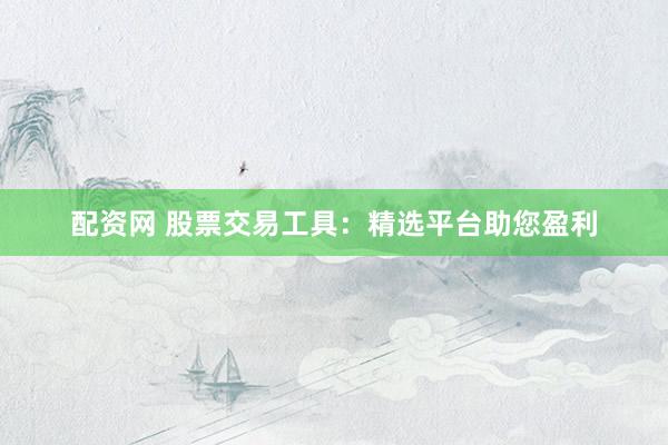 配资网 股票交易工具：精选平台助您盈利