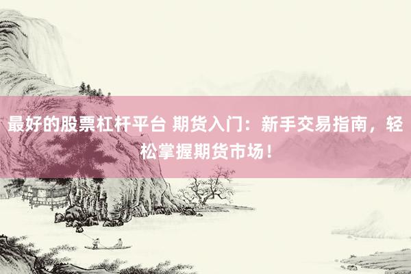 最好的股票杠杆平台 期货入门：新手交易指南，轻松掌握期货市场！
