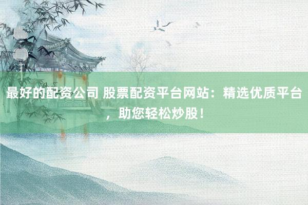 最好的配资公司 股票配资平台网站：精选优质平台，助您轻松炒股！