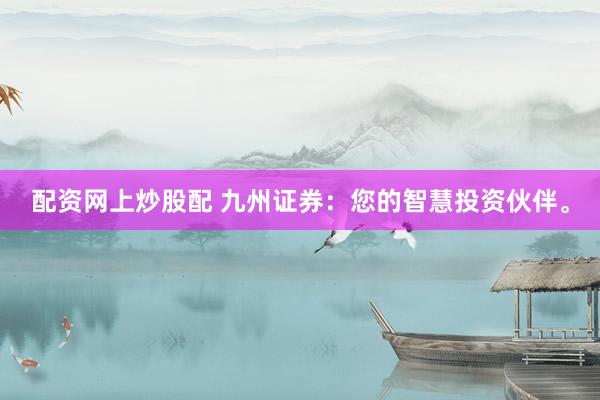 配资网上炒股配 九州证券：您的智慧投资伙伴。