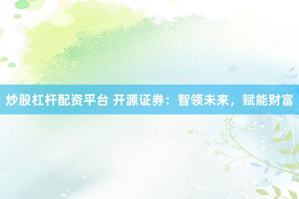 炒股杠杆配资平台 开源证券：智领未来，赋能财富