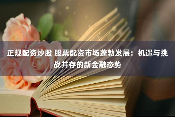 正规配资炒股 股票配资市场蓬勃发展：机遇与挑战并存的新金融态势