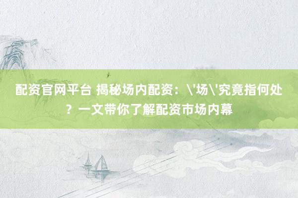 配资官网平台 揭秘场内配资：'场'究竟指何处？一文带你了解配资市场内幕