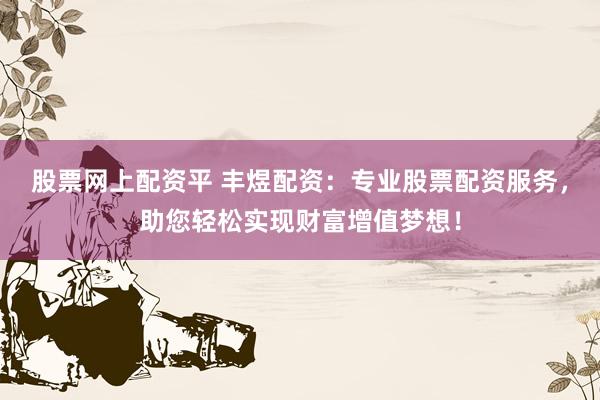 股票网上配资平 丰煜配资：专业股票配资服务，助您轻松实现财富增值梦想！