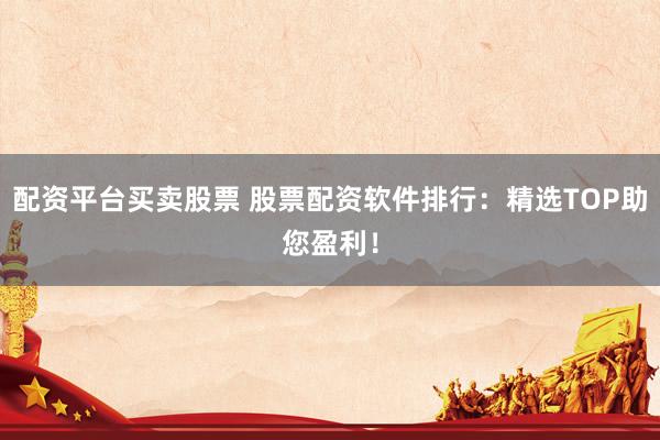 配资平台买卖股票 股票配资软件排行：精选TOP助您盈利！