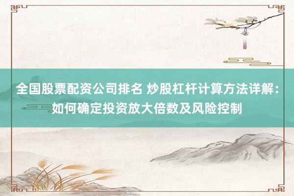 全国股票配资公司排名 炒股杠杆计算方法详解：如何确定投资放大倍数及风险控制