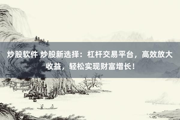 炒股软件 炒股新选择：杠杆交易平台，高效放大收益，轻松实现财富增长！