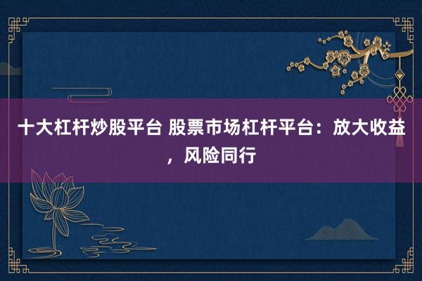 十大杠杆炒股平台 股票市场杠杆平台：放大收益，风险同行