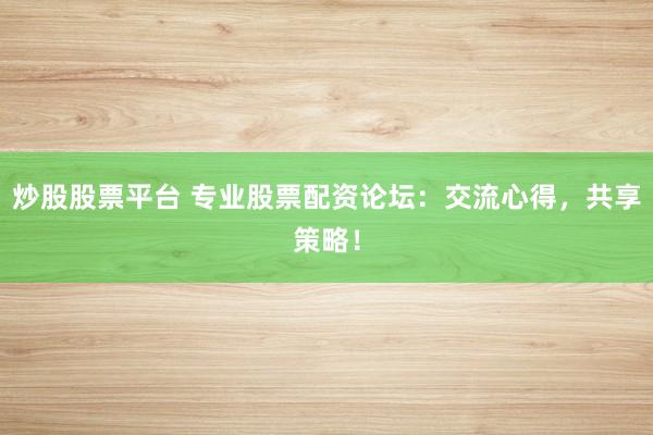 炒股股票平台 专业股票配资论坛：交流心得，共享策略！
