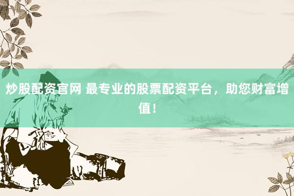 炒股配资官网 最专业的股票配资平台，助您财富增值！