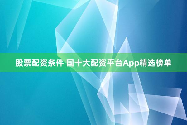 股票配资条件 国十大配资平台App精选榜单