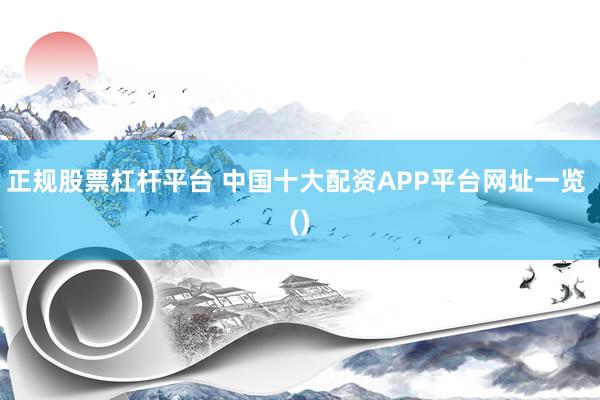正规股票杠杆平台 中国十大配资APP平台网址一览 ()