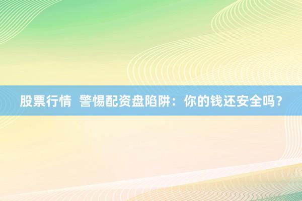 股票行情  警惕配资盘陷阱：你的钱还安全吗？