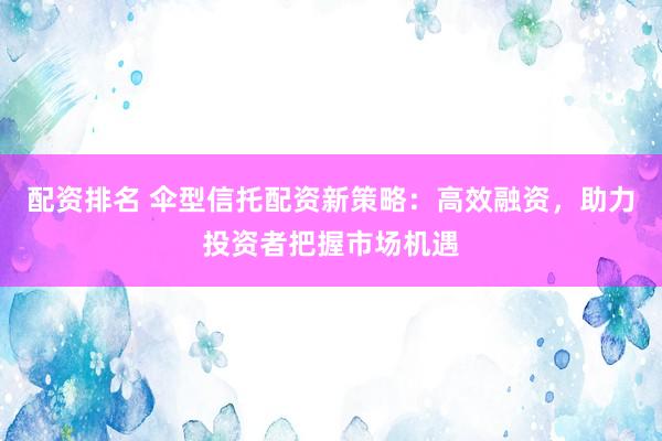 配资排名 伞型信托配资新策略：高效融资，助力投资者把握市场机遇